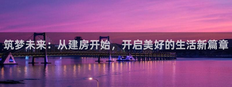 富联娱乐地址查询系统：筑梦未来：从建房开始，开启美好的生活新篇章