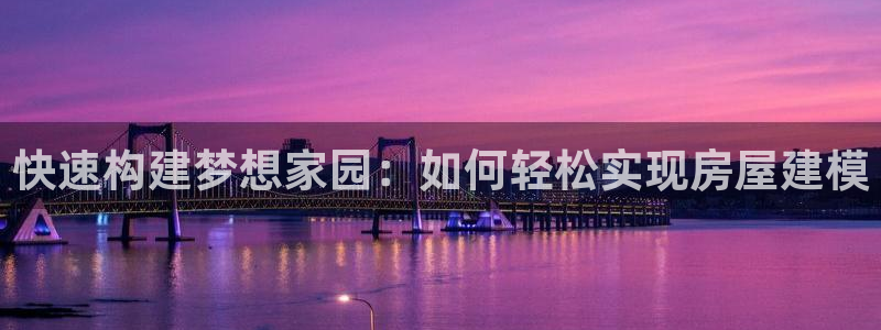 富联娱乐代理怎么样做的：快速构建梦想家园：如何轻松实现房屋建模