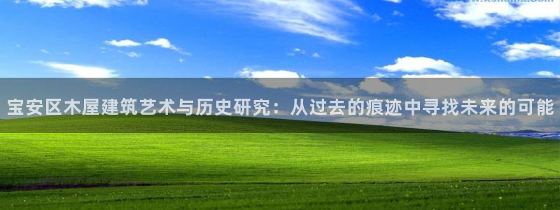 天富娱乐联772332：宝安区木屋建筑艺术与历史研究：从过去的痕迹中寻找未来的可能