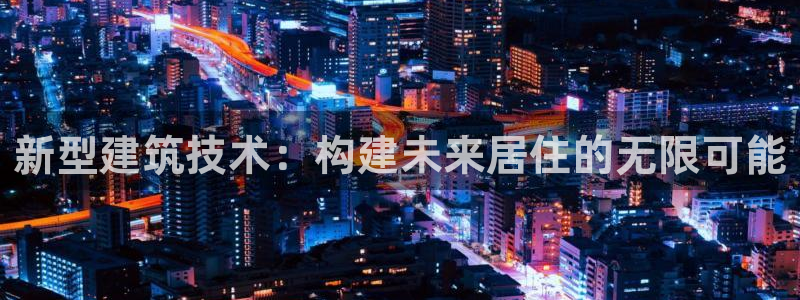 富联娱乐官方网站首页：新型建筑技术：构建未来居住的无限可能
