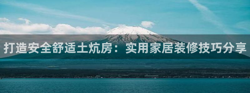 富联娱乐主管方判官333OO：打造安全舒适土炕房：实用家居装修技巧分享