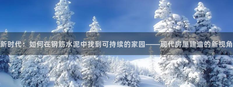 富联娱乐注册然判官333OO：新时代：如何在钢筋水泥中找到可持续的家园——现代房屋建造的新视角