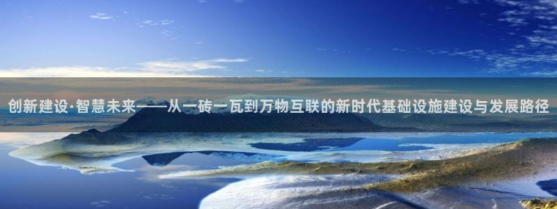 富联娱乐测速地址在哪：创新建设·智慧未来——从一砖一瓦到万物互联的新时代基础设施建设与发展路径