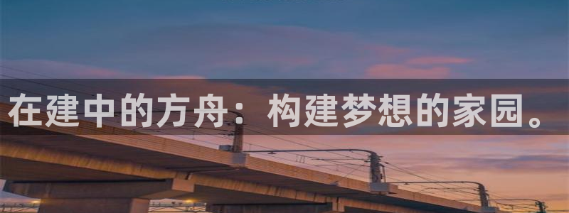 富联娱乐寸六七五一38：在建中的方舟：构建梦想的家园。