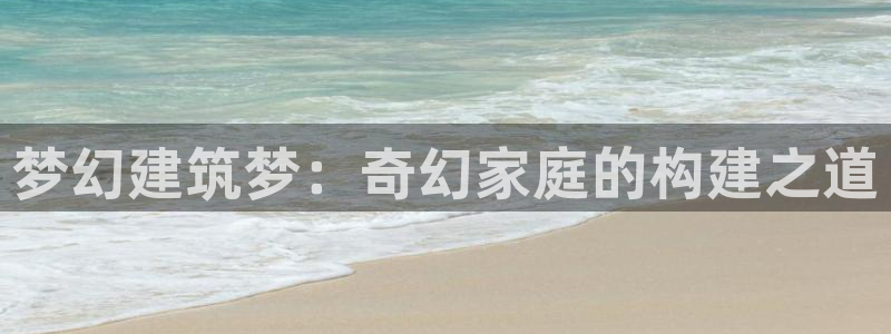 富联娱乐注册维判官333OO：梦幻建筑梦：奇幻家庭的构建之道