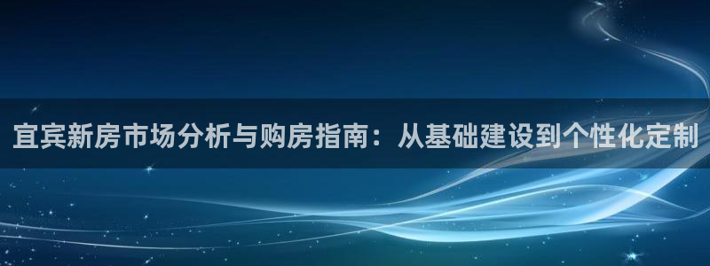 富联娱乐平台几67OO6盘古：宜宾新房市场分析与购房指南：从基础建设到个性化定制