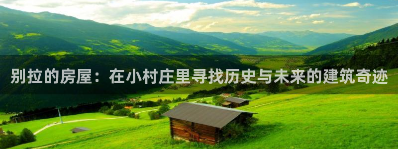 富联娱乐首页网站登录：别拉的房屋：在小村庄里寻找历史与未来的建筑奇迹