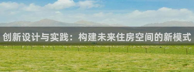 富联娱乐注册码判官333oo：创新设计与实践：构建未来住房空间的新模式