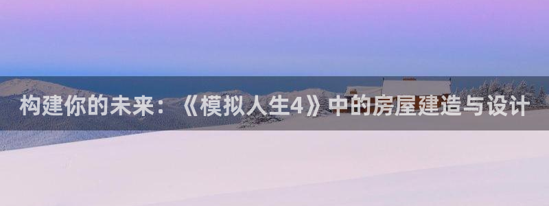 富联娱乐了67OO6：构建你的未来：《模拟人生4》中的房屋建造与设计