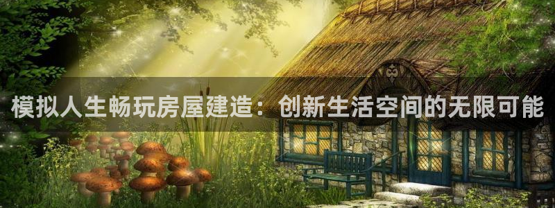 富联娱乐轻7O777：模拟人生畅玩房屋建造：创新生活空间的无限可能