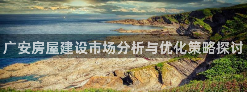 富联娱乐招熵：广安房屋建设市场分析与优化策略探讨
