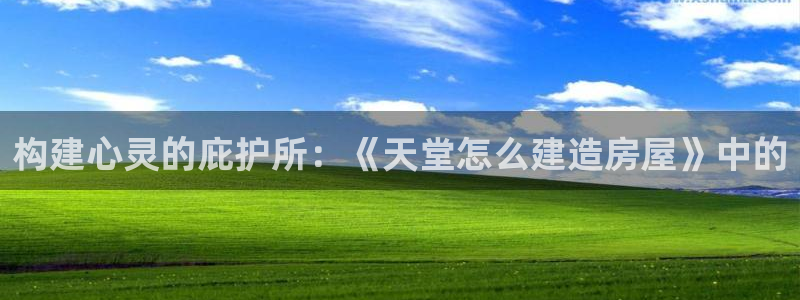富联娱乐凡六七五一38：构建心灵的庇护所：《天堂怎么建造房屋》中的