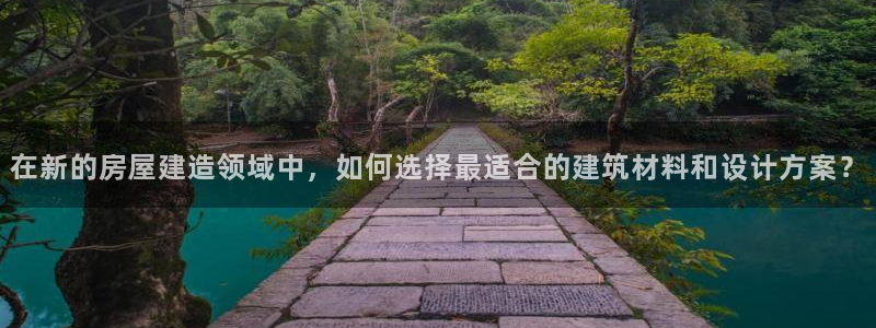 富联娱乐客户端登录不了：在新的房屋建造领域中，如何选择最适合的建筑材料和设计方案？