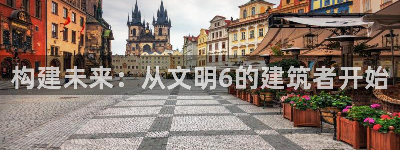 富联娱乐主管去天神779O3：构建未来：从文明6的建筑者开始