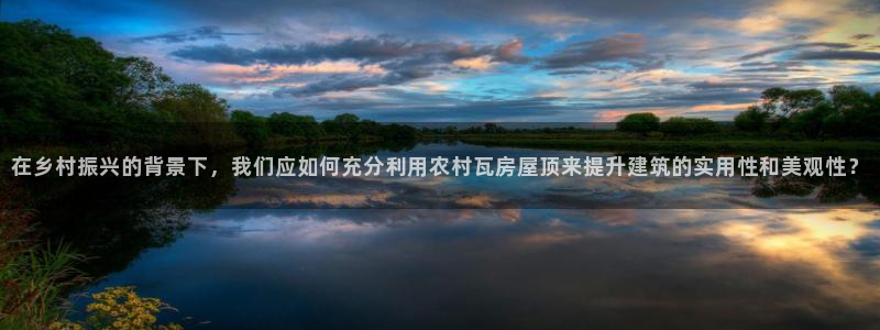 富联娱乐忘记账号：在乡村振兴的背景下，我们应如何充分利用农村瓦房屋顶来提升建筑的实用性和美观性？