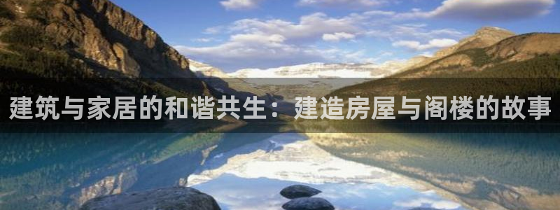 富联娱乐是什么公司：建筑与家居的和谐共生：建造房屋与阁楼的故事