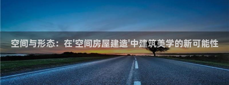 富联娱乐客户端下载官网：空间与形态：在\'空间房屋建造\'中建筑美学的新可能性