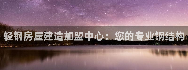 富联娱乐若七九九：轻钢房屋建造加盟中心：您的专业钢结构
