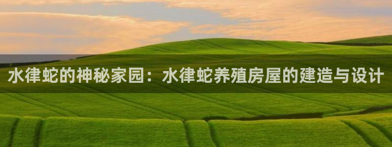 富联娱乐官网首页下载：水律蛇的神秘家园：水律蛇养殖房屋的建造与设计