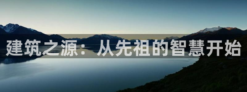 富联娱乐招商去判官333OO：建筑之源：从先祖的智慧开始