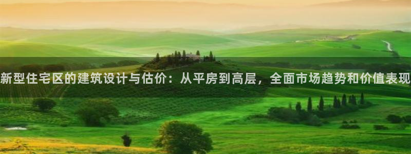 富联娱乐与67五壹叁八：新型住宅区的建筑设计与估价：从平房到高层，全面市场趋势和价值表现