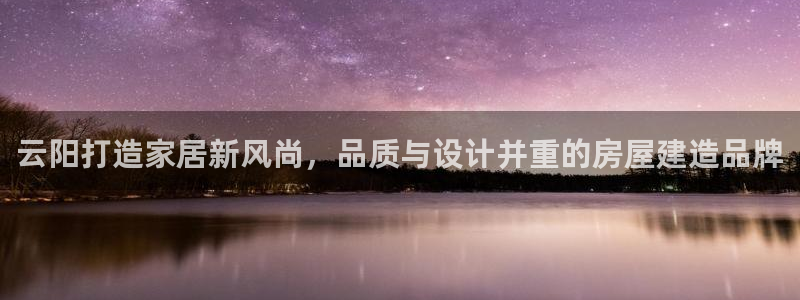 富联娱乐登录链接怎么弄：云阳打造家居新风尚，品质与设计并重的房屋建造品牌