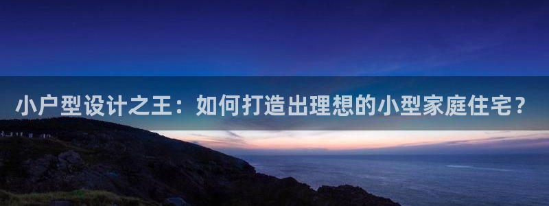 富联娱乐官方网站首页下载：小户型设计之王：如何打造出理想的小型家庭住宅？