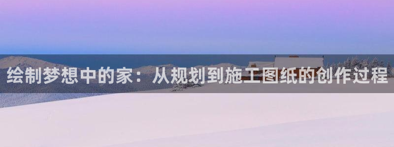富联娱乐去问主管39977l6：绘制梦想中的家：从规划到施工图纸的创作过程
