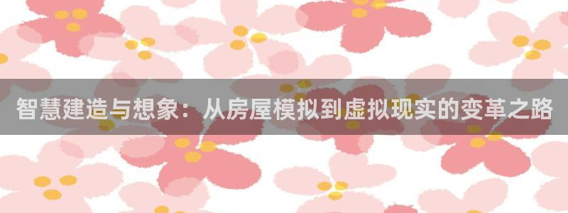 富联2娱乐首页下载：智慧建造与想象：从房屋模拟到虚拟现实的变革之路
