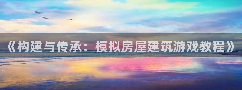 富联娱乐贴吧官网首页：《构建与传承：模拟房屋建筑游戏教程》