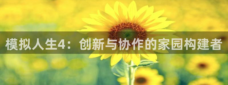 富联娱乐招商型判官333OO：模拟人生4：创新与协作的家园构建者