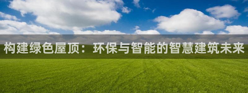 富联娱乐官网网址：构建绿色屋顶：环保与智能的智慧建筑未来