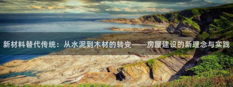 富联娱乐注册直判官333OO：新材料替代传统：从水泥到木材的转变——房屋建设的新理念与实践