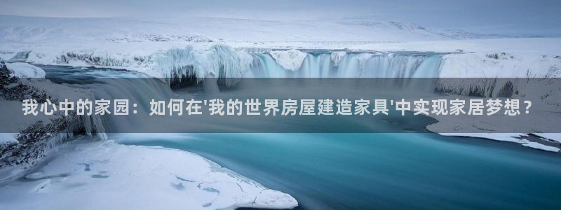富联娱乐主管是谁判官333OO：我心中的家园：如何在\'我的世界房屋建造家具\'中实现家居梦想？