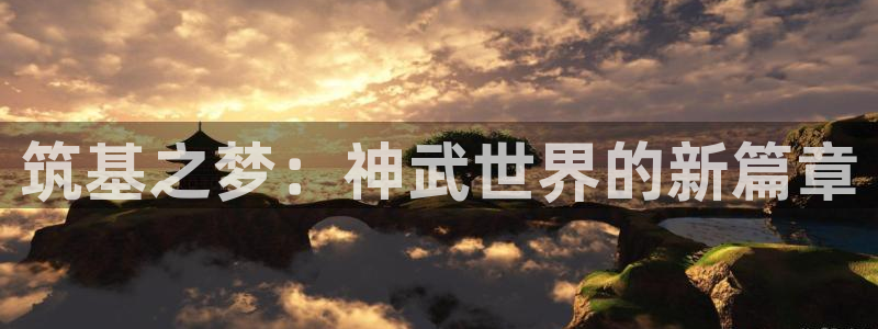 富联娱乐平台登录不上：筑基之梦：神武世界的新篇章