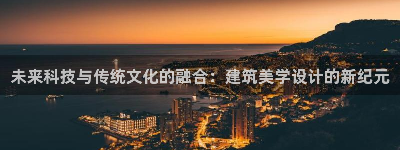 富联娱乐注册登录账号：未来科技与传统文化的融合：建筑美学设计的新纪元