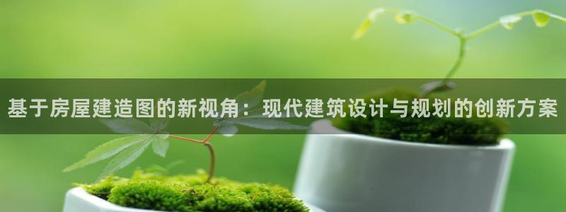 富联娱乐在线官网首页：基于房屋建造图的新视角：现代建筑设计与规划的创新方案