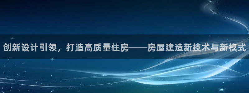 富联娱乐开户费用：创新设计引领，打造高质量住房——房屋建造新技术与新模式