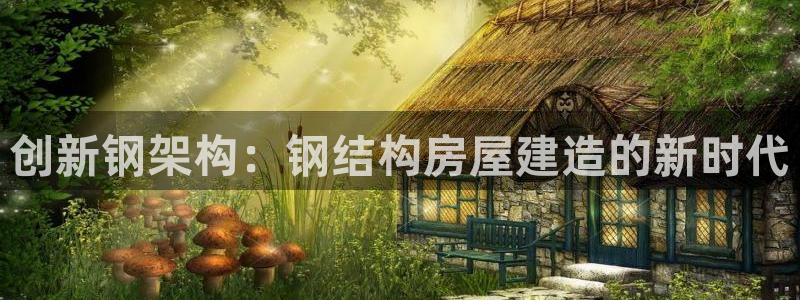富联娱乐招商后原判官333OO：创新钢架构：钢结构房屋建造的新时代