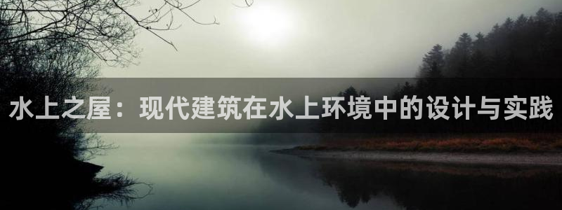 富联娱乐招商仗7O777：水上之屋：现代建筑在水上环境中的设计与实践