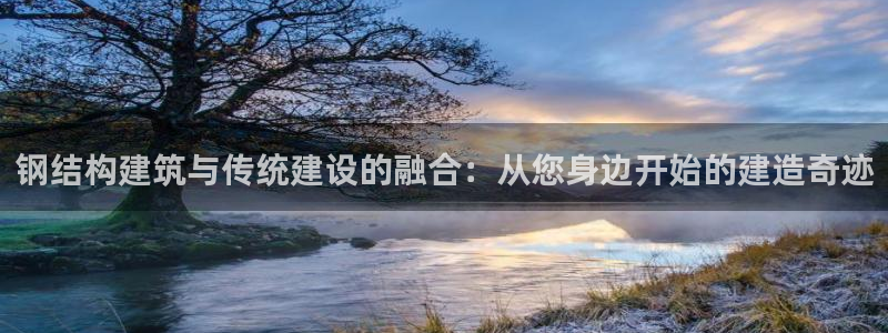 富联娱乐下载官网网址：钢结构建筑与传统建设的融合：从您身边开始的建造奇迹