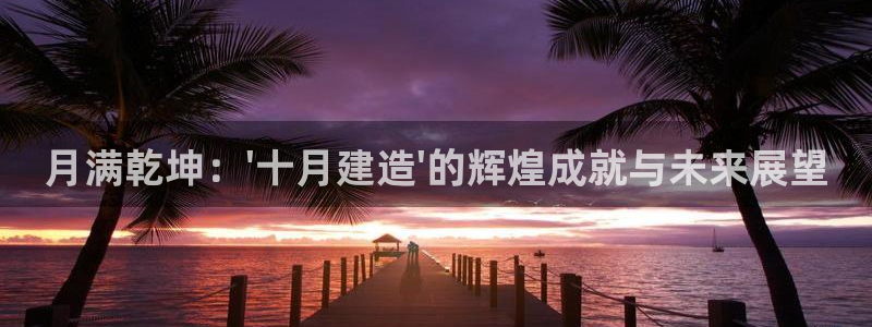 富联娱乐怎么样知乎推荐：月满乾坤：\'十月建造\'的辉煌成就与未来展望