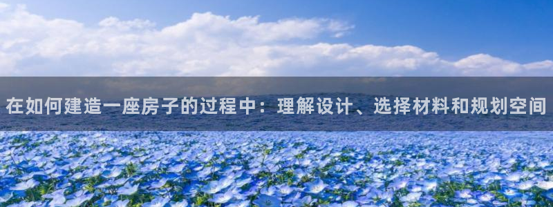 富联娱乐平台登录地址在哪里看：在如何建造一座房子的过程中：理解设计、选择材料和规划空间
