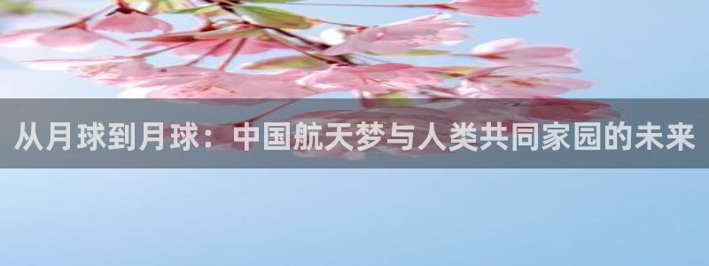 富联娱乐客户端登录不了：从月球到月球：中国航天梦与人类共同家园的未来