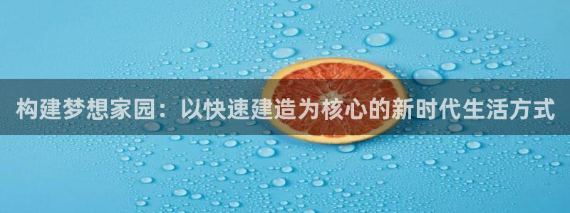 富联娱乐里拔7276O：构建梦想家园：以快速建造为核心的新时代生活方式