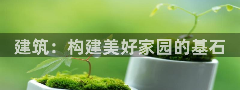 富联娱乐平台怎么样啊：建筑：构建美好家园的基石