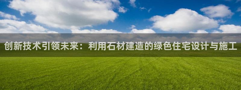 富联娱乐平台网址：创新技术引领未来：利用石材建造的绿色住宅设计与施工