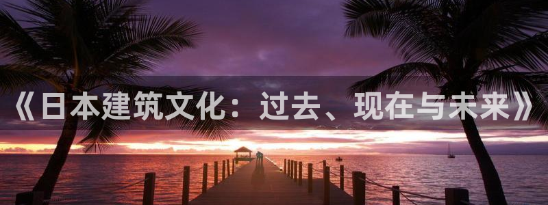 富联娱乐招商型判官333OO：《日本建筑文化：过去、现在与未来》