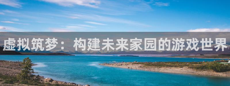 富联娱乐招商电话是多少：虚拟筑梦：构建未来家园的游戏世界