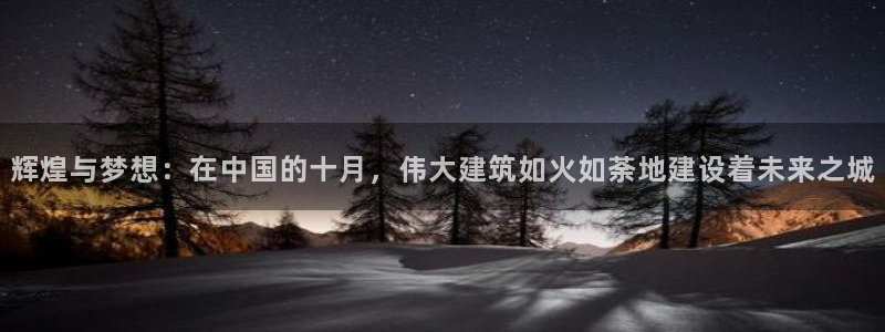 富联娱乐注册然判官333OO：辉煌与梦想：在中国的十月，伟大建筑如火如荼地建设着未来之城